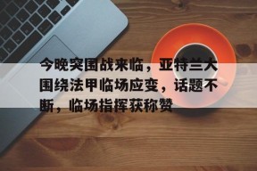 爱游戏体育官方网站 今晚突围战来临，亚特兰大围绕法甲临场应变，话题不断，临场指挥获称赞
